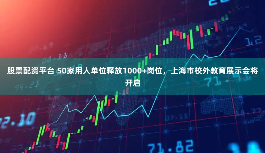 股票配资平台 50家用人单位释放1000+岗位，上海市校外教育展示会将开启
