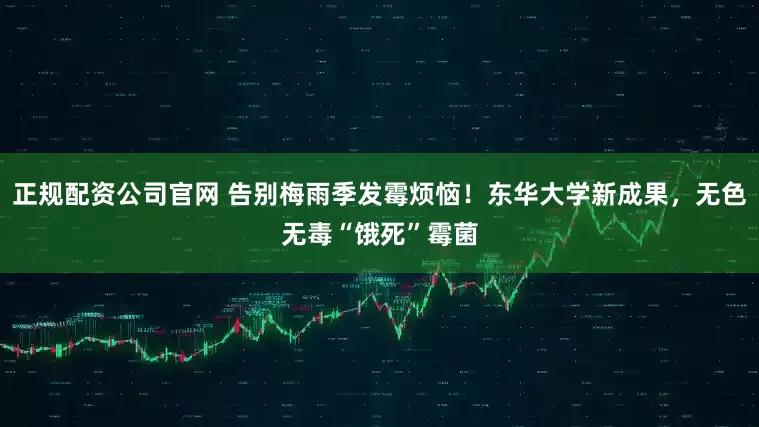 正规配资公司官网 告别梅雨季发霉烦恼！东华大学新成果，无色无毒“饿死”霉菌