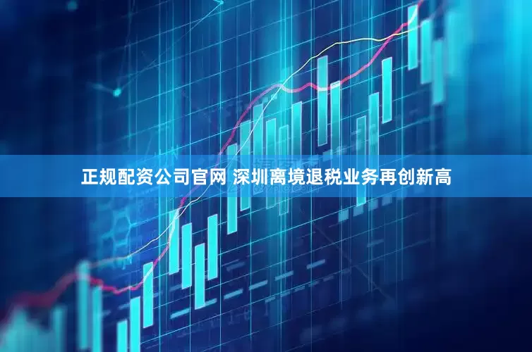 正规配资公司官网 深圳离境退税业务再创新高