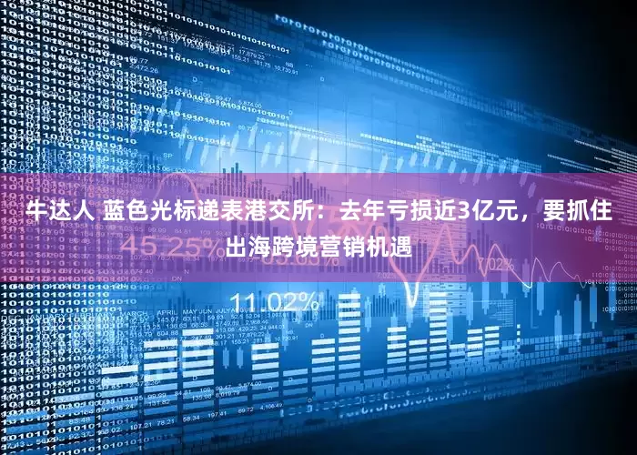 牛达人 蓝色光标递表港交所：去年亏损近3亿元，要抓住出海跨境营销机遇