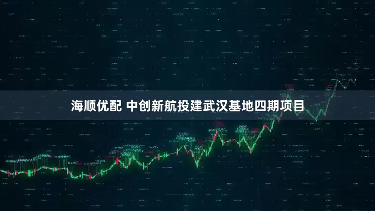 海顺优配 中创新航投建武汉基地四期项目
