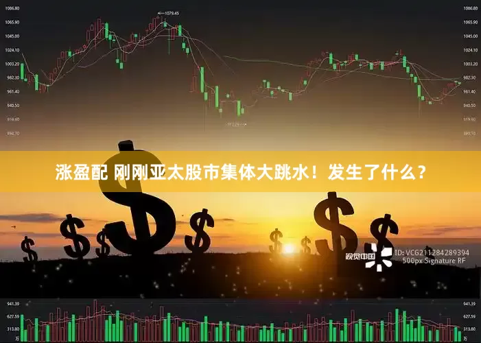 涨盈配 刚刚亚太股市集体大跳水！发生了什么？