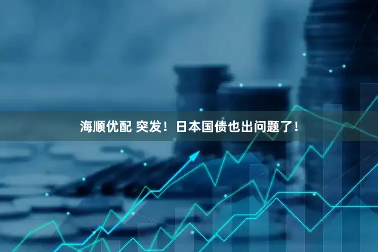 海顺优配 突发！日本国债也出问题了！