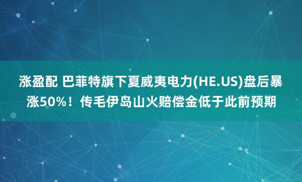 涨盈配 巴菲特旗下夏威夷电力(HE.US)盘后暴涨50%！传毛伊岛山火赔偿金低于此前预期