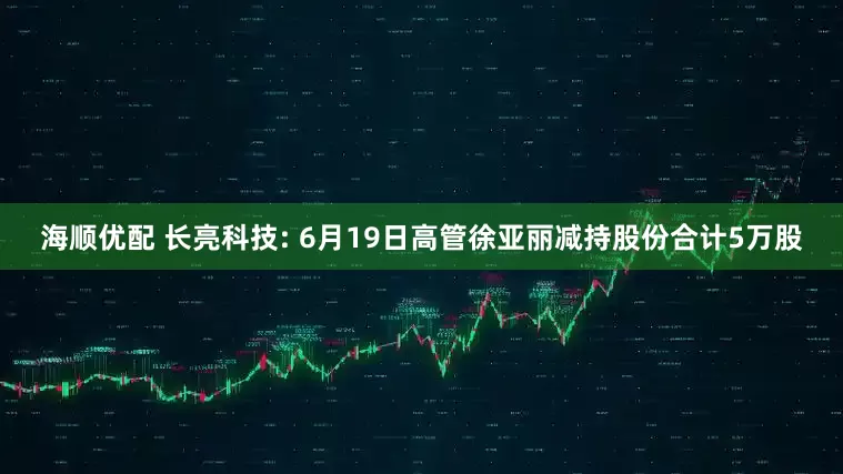 海顺优配 长亮科技: 6月19日高管徐亚丽减持股份合计5万股