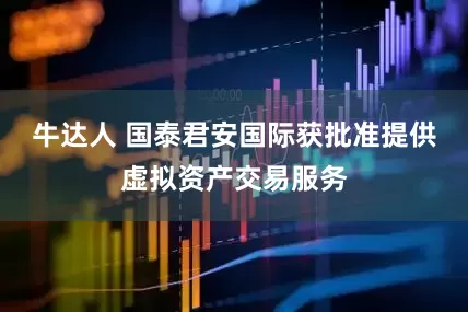 牛达人 国泰君安国际获批准提供虚拟资产交易服务