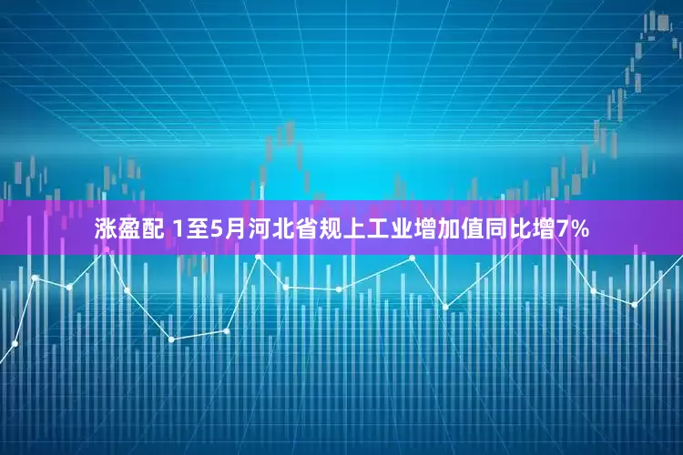 涨盈配 1至5月河北省规上工业增加值同比增7%