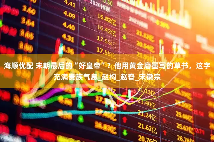 海顺优配 宋朝最后的“好皇帝”？他用黄金磨墨写的草书，这字充满贵族气息_赵构_赵昚_宋徽宗