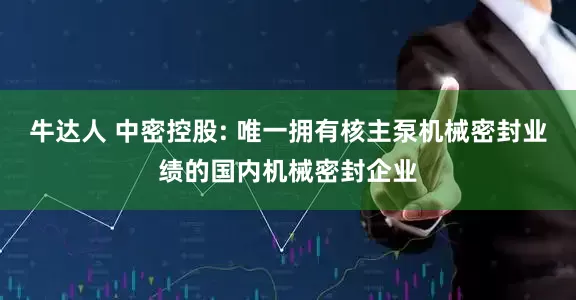 牛达人 中密控股: 唯一拥有核主泵机械密封业绩的国内机械密封企业