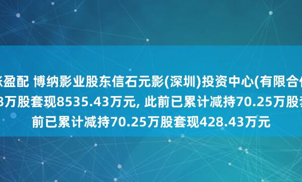 涨盈配 博纳影业股东信石元影(深圳)投资中心(有限合伙)拟减持1703.68万股套现8535.43万元, 此前已累计减持70.25万股套现428.43万元