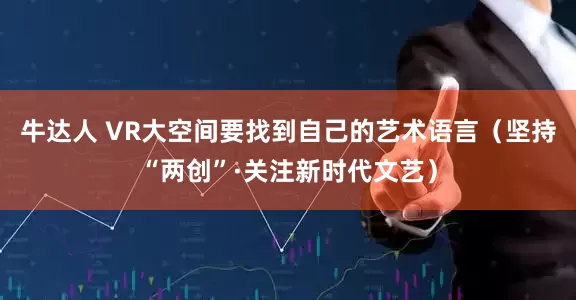 牛达人 VR大空间要找到自己的艺术语言（坚持“两创”·关注新时代文艺）