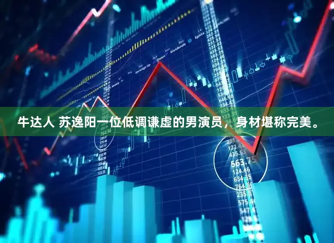 牛达人 苏逸阳一位低调谦虚的男演员，身材堪称完美。