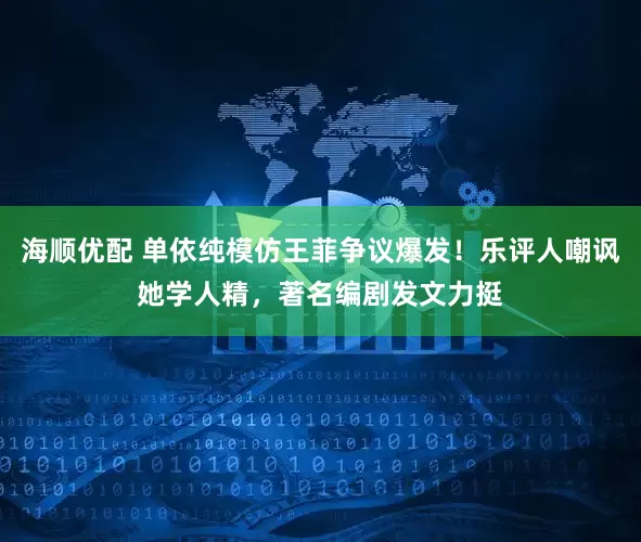海顺优配 单依纯模仿王菲争议爆发！乐评人嘲讽她学人精，著名编剧发文力挺