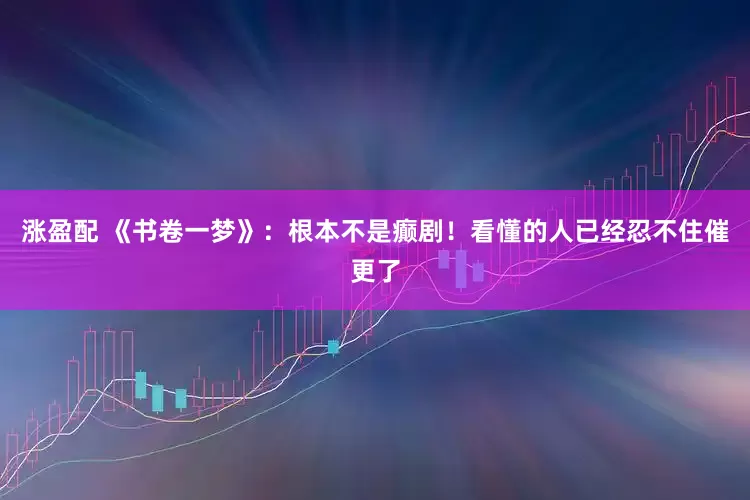 涨盈配 《书卷一梦》：根本不是癫剧！看懂的人已经忍不住催更了