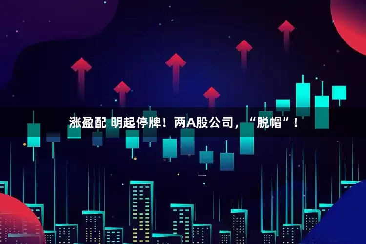 涨盈配 明起停牌！两A股公司，“脱帽”！