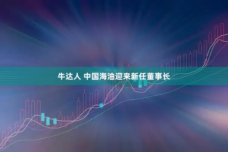 牛达人 中国海油迎来新任董事长
