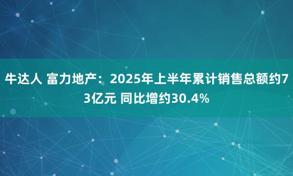 牛达人 富力地产：2025年上半年累计销售总额约73亿元 同比增约30.4%