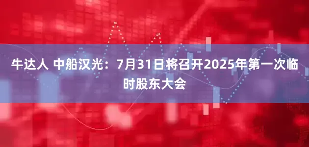牛达人 中船汉光：7月31日将召开2025年第一次临时股东大会