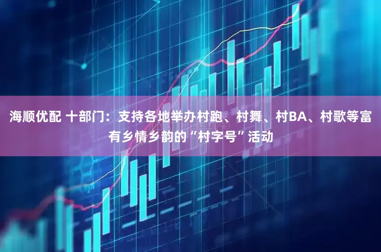 海顺优配 十部门：支持各地举办村跑、村舞、村BA、村歌等富有乡情乡韵的“村字号”活动
